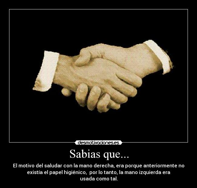 Sabias que... - El motivo del saludar con la mano derecha, era porque anteriormente no
existía el papel higiénico,  por lo tanto, la mano izquierda era
usada como tal.