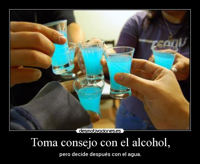 Toma consejo con el alcohol, - pero decide después con el agua.