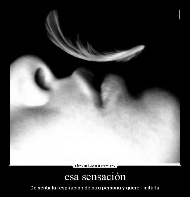 esa sensación - De sentir la respiración de otra persona y querer imitarla.