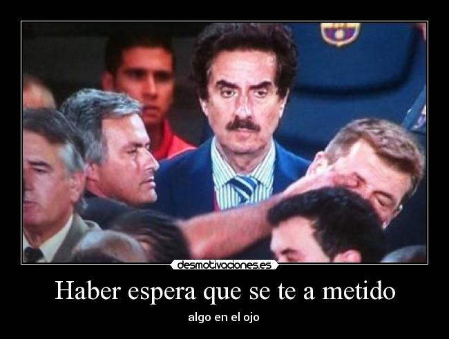 Haber espera que se te a metido -