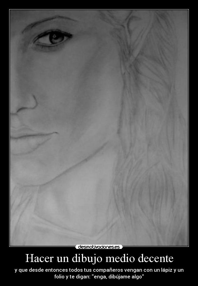 Hacer un dibujo medio decente - y que desde entonces todos tus compañeros vengan con un lápiz y un
folio y te digan: enga, dibújame algo