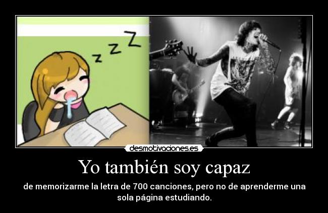 Yo también soy capaz - de memorizarme la letra de 700 canciones, pero no de aprenderme una
sola página estudiando.