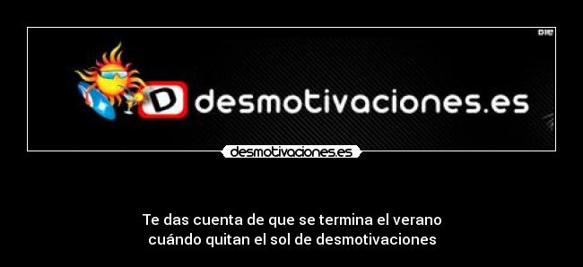 - Te das cuenta de que se termina el verano
cuándo quitan el sol de desmotivaciones