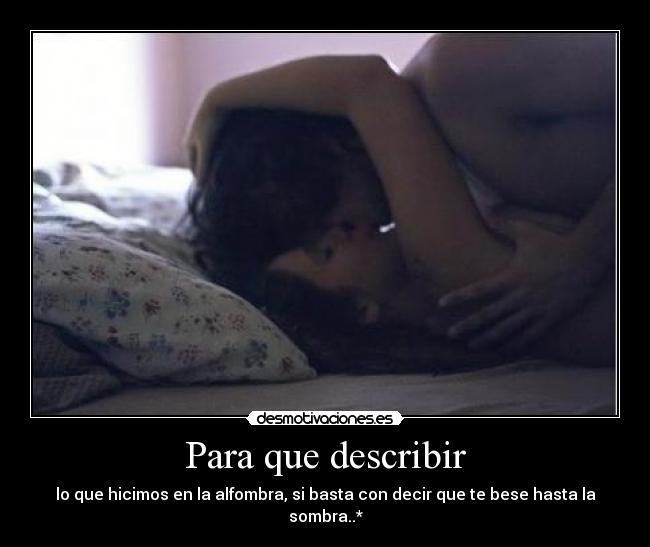 Para que describir - lo que hicimos en la alfombra, si basta con decir que te bese hasta la sombra..*