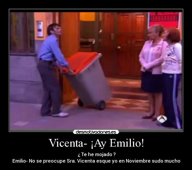 Vicenta- ¡Ay Emilio! - ¿ Te he mojado ?
Emilio- No se preocupe Sra. Vicenta esque yo en Noviembre sudo mucho