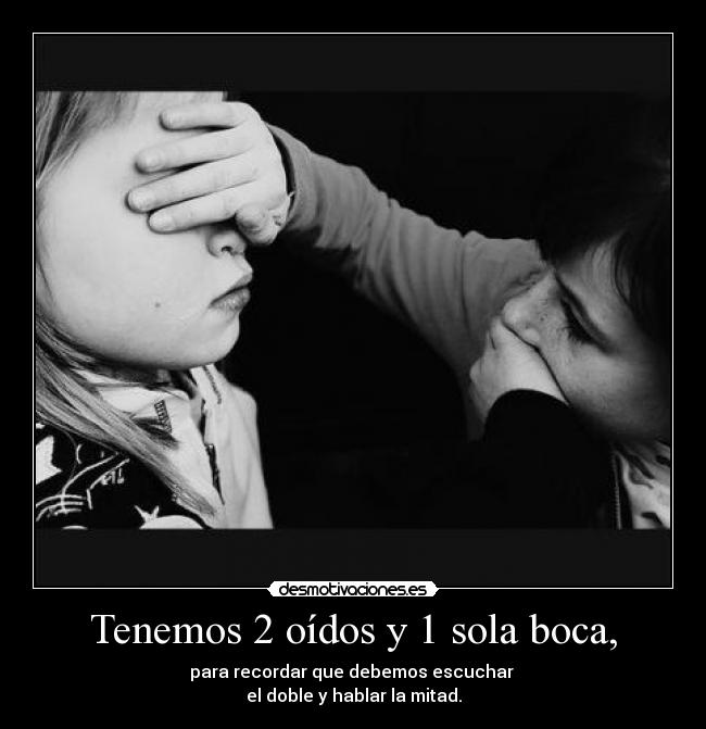 Tenemos 2 oídos y 1 sola boca, - para recordar que debemos escuchar
el doble y hablar la mitad.