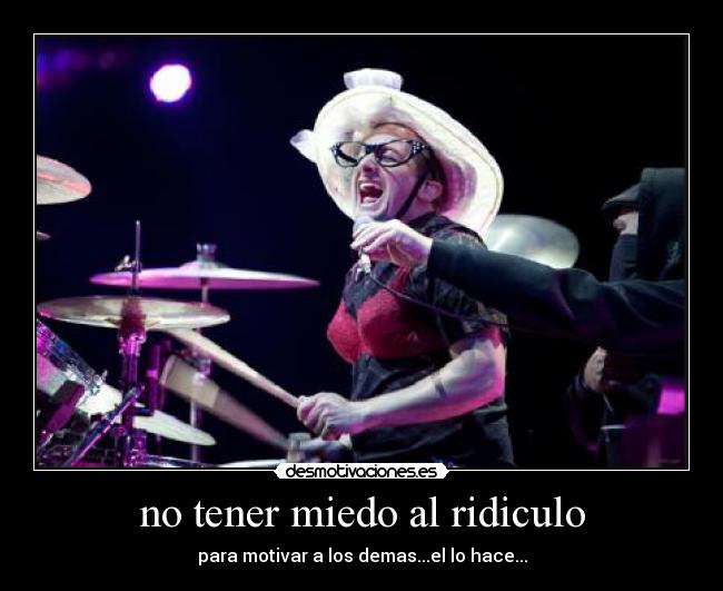 no tener miedo al ridiculo - para motivar a los demas...el lo hace...