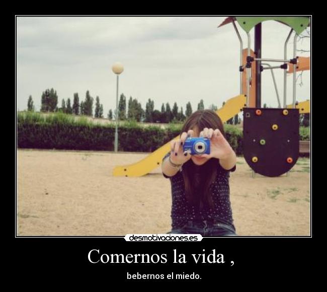 Comernos la vida , - bebernos el miedo.