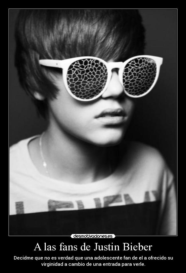 A las fans de Justin Bieber - Decidme que no es verdad que una adolescente fan de el a ofrecido su
virginidad a cambio de una entrada para verle.