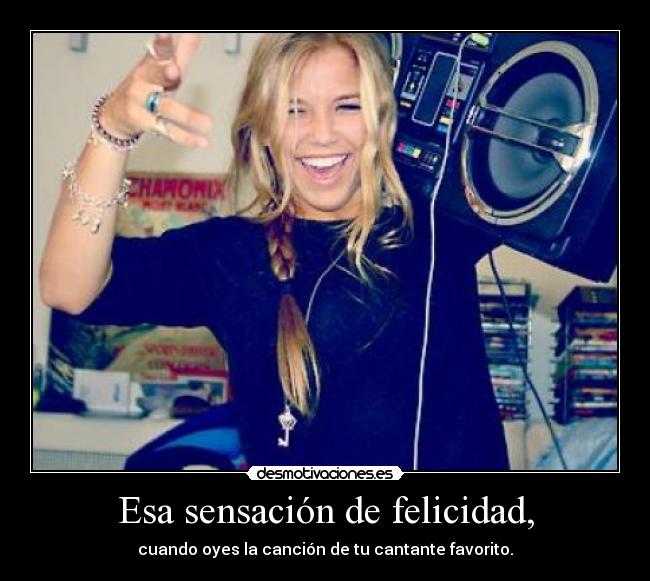 Esa sensación de felicidad, - cuando oyes la canción de tu cantante favorito.