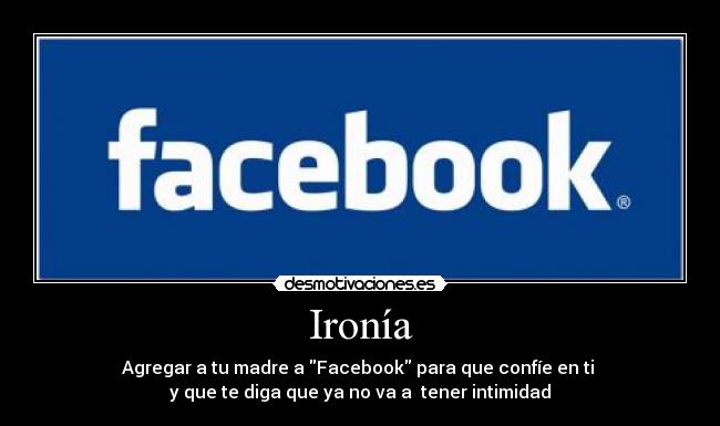 Ironía - Agregar a tu madre a Facebook para que confíe en ti
y que te diga que ya no va a tener intimidad