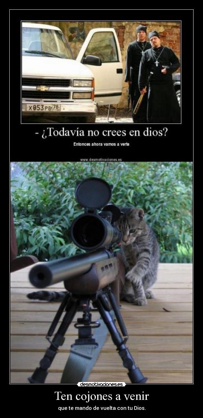 Ten cojones a venir - que te mando de vuelta con tu Dios.