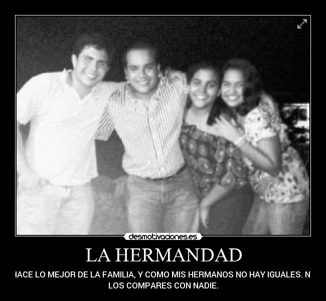LA HERMANDAD - HACE LO MEJOR DE LA FAMILIA, Y COMO MIS HERMANOS NO HAY IGUALES. NO
LOS COMPARES CON NADIE.