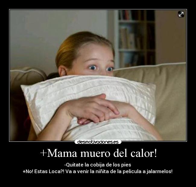 +Mama muero del calor! - -Quitate la cobija de los pies 
+No! Estas Loca?! Va a venir la niñita de la pelicula a jalarmelos! 
