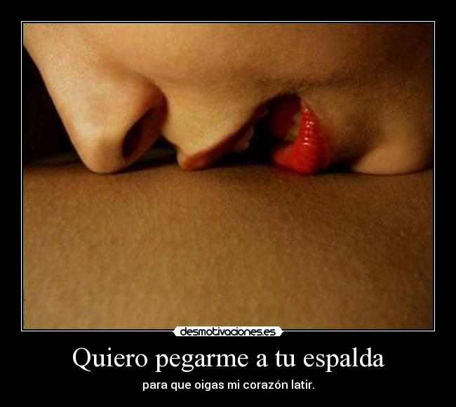 Quiero pegarme a tu espalda - para que oigas mi corazón latir.