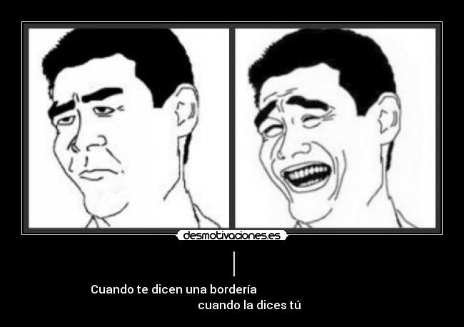 | - Cuando te dicen una bordería cuando la dices tú
