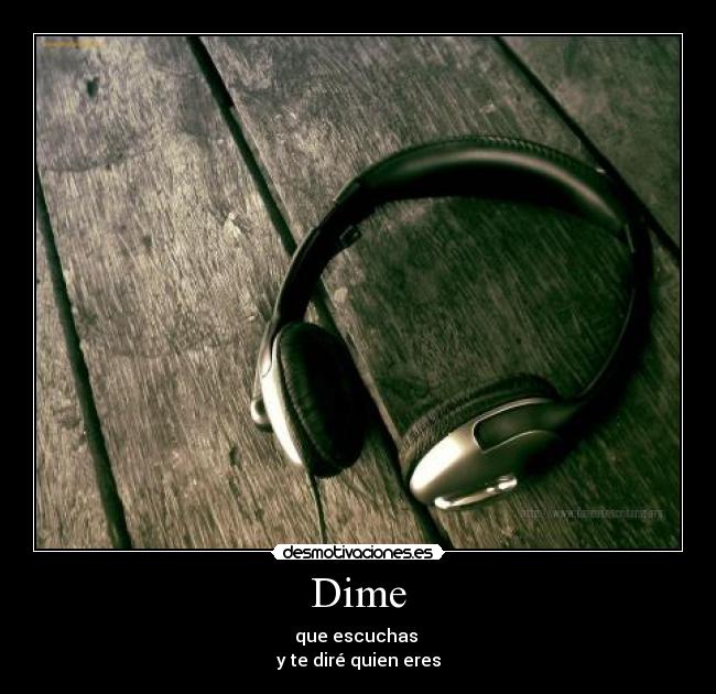 Dime - que escuchas 
y te diré quien eres