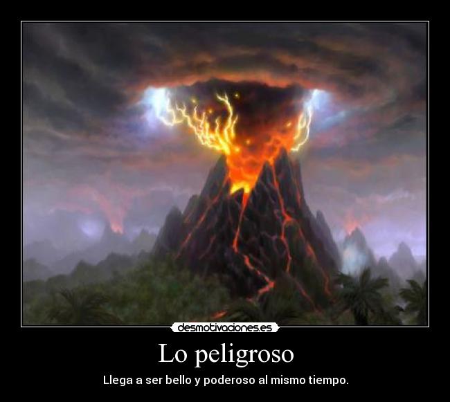 Lo peligroso - Llega a ser bello y poderoso al mismo tiempo.