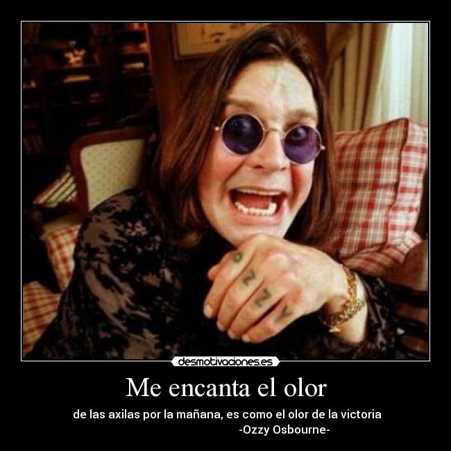 Me encanta el olor -  de las axilas por la mañana, es como el olor de la victoria
                                          -Ozzy Osbourne-