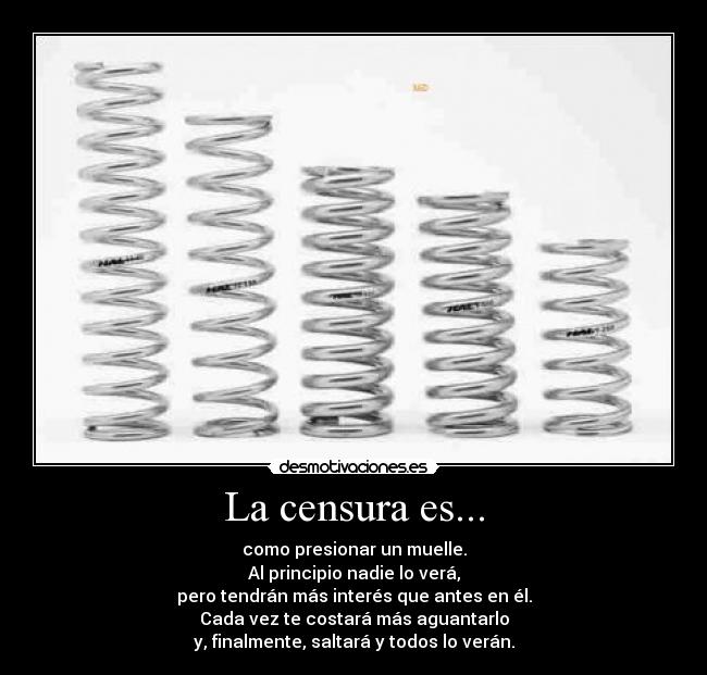 La censura es... - como presionar un muelle.
Al principio nadie lo verá,
pero tendrán más interés que antes en él.
Cada vez te costará más aguantarlo
y, finalmente, saltará y todos lo verán.