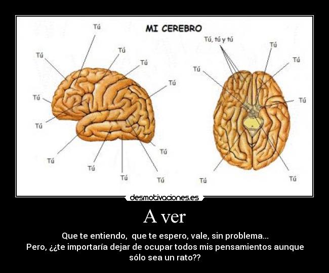A ver - Que te entiendo,  que te espero, vale, sin problema...
Pero, ¿¿te importaría dejar de ocupar todos mis pensamientos aunque
sólo sea un rato??