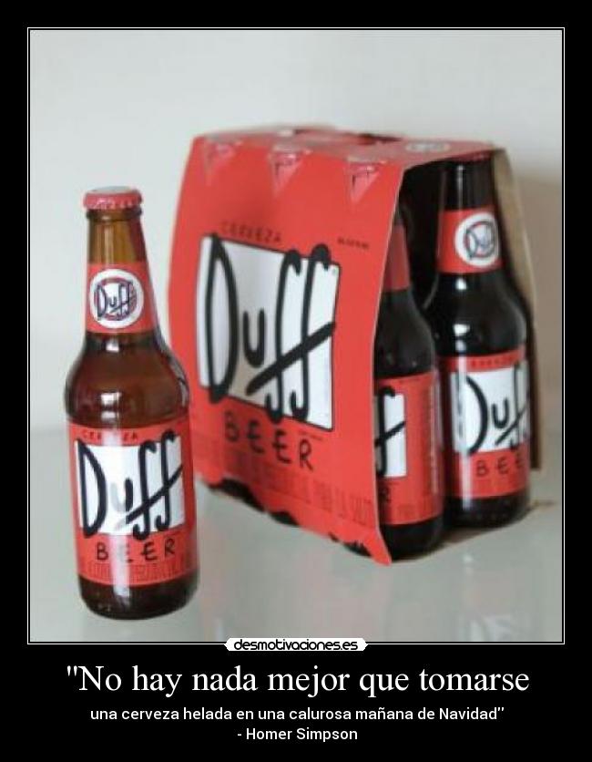 No hay nada mejor que tomarse - una cerveza helada en una calurosa mañana de Navidad
- Homer Simpson