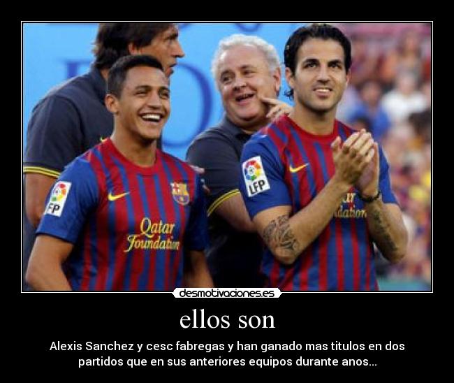 ellos son - Alexis Sanchez y cesc fabregas y han ganado mas titulos en dos
partidos que en sus anteriores equipos durante anos...