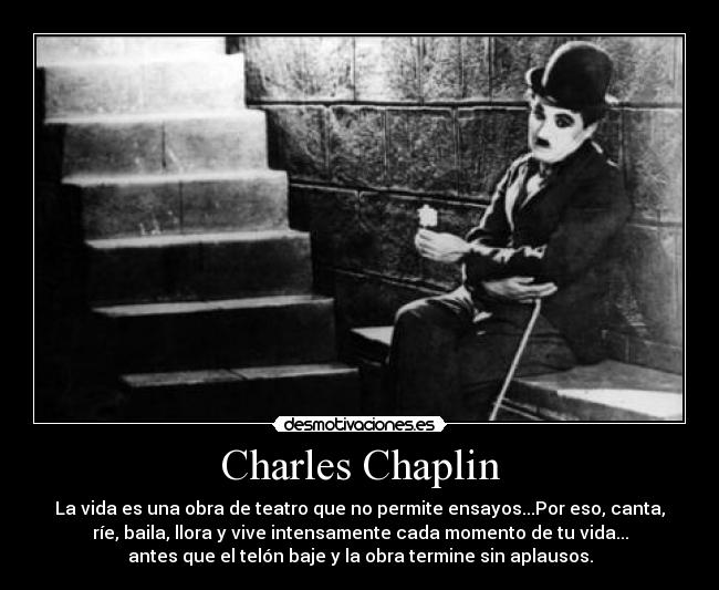 Charles Chaplin - La vida es una obra de teatro que no permite ensayos...Por eso, canta,
ríe, baila, llora y vive intensamente cada momento de tu vida...
antes que el telón baje y la obra termine sin aplausos.