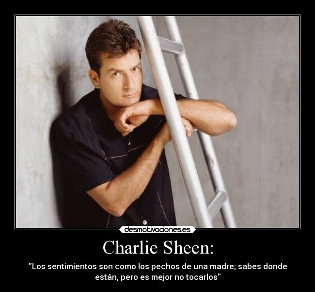 Charlie Sheen: - Los sentimientos son como los pechos de una madre; sabes donde
están, pero es mejor no tocarlos