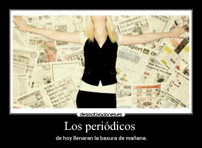 Los periódicos - de hoy llenaran la basura de mañana.
