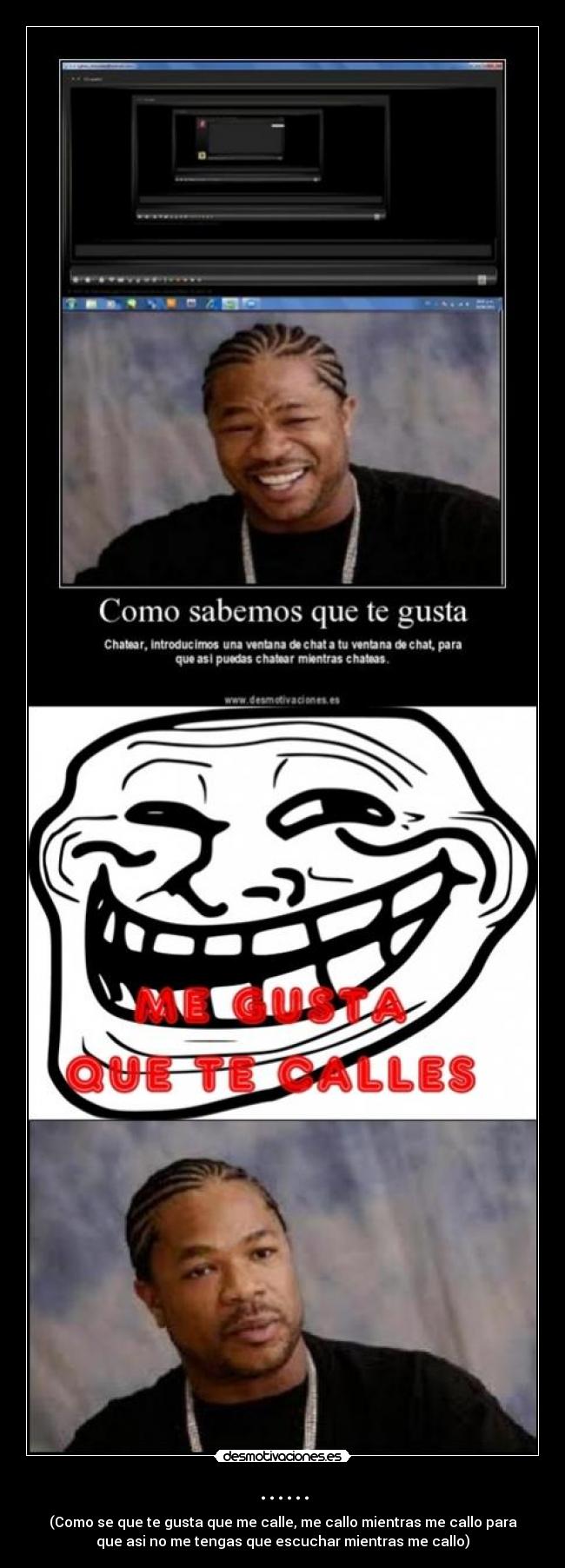 ...... - (Como se que te gusta que me calle, me callo mientras me callo para
que asi no me tengas que escuchar mientras me callo)