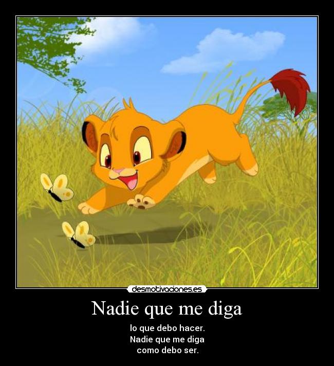 Nadie que me diga - lo que debo hacer.
Nadie que me diga
como debo ser.