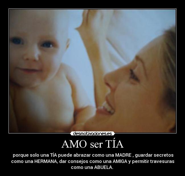 AMO ser TÍA -  porque solo una TÍA puede abrazar como una MADRE , guardar secretos
como una HERMANA, dar consejos como una AMIGA y permitir travesuras
como una ABUELA. 