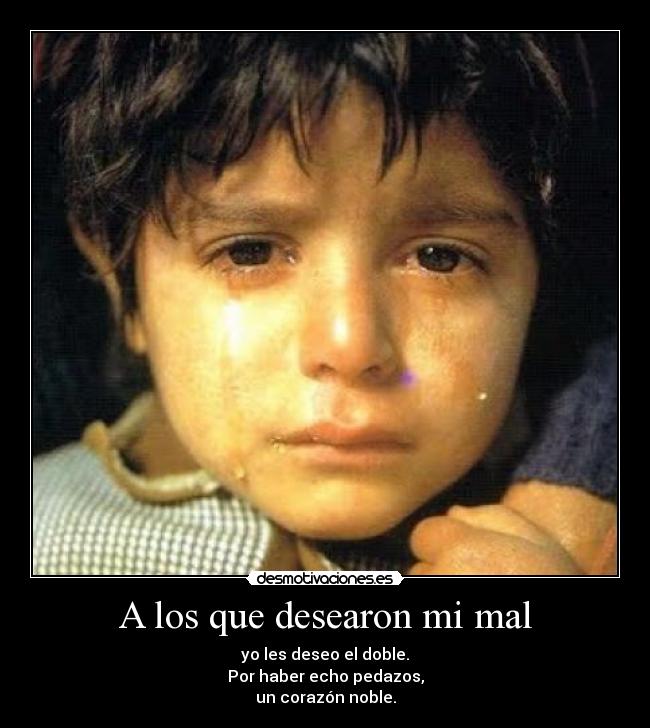 A los que desearon mi mal - yo les deseo el doble.
Por haber echo pedazos,
un corazón noble.