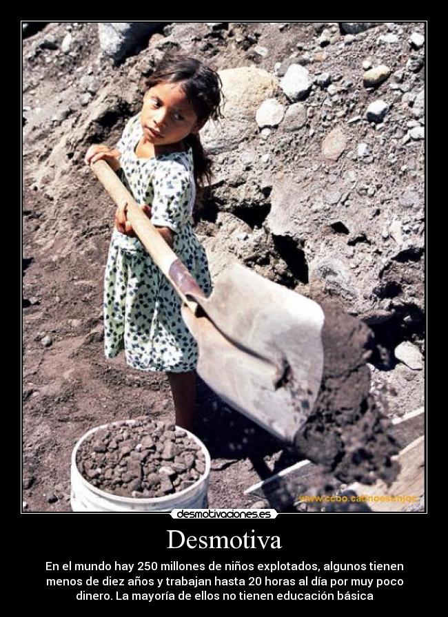 Desmotiva - En el mundo hay 250 millones de niños explotados, algunos tienen
menos de diez años y trabajan hasta 20 horas al día por muy poco
dinero. La mayoría de ellos no tienen educación básica