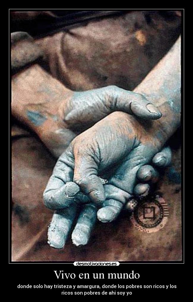 Vivo en un mundo - donde solo hay tristeza y amargura, donde los pobres son ricos y los
ricos son pobres de ahi soy yo