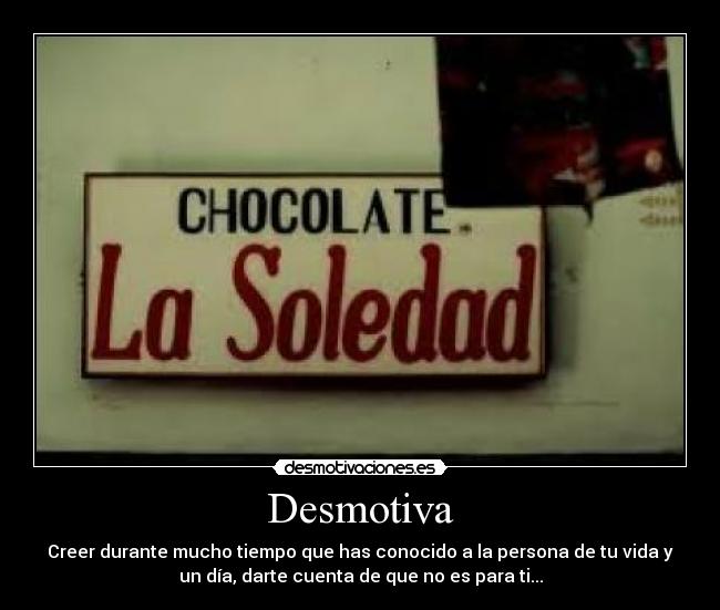Desmotiva - Creer durante mucho tiempo que has conocido a la persona de tu vida y
un día, darte cuenta de que no es para ti...