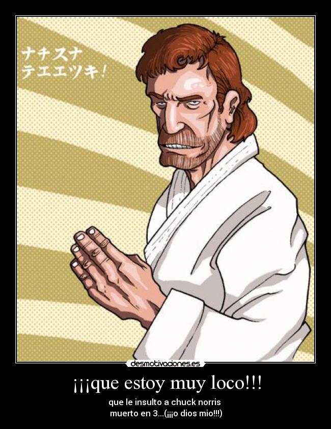 ¡¡¡que estoy muy loco!!! - que le insulto a chuck norris 
muerto en 3...(¡¡¡o dios mio!!!)