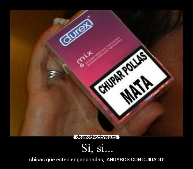 Si, si... - chicas que esten enganchadas, ¡ANDAROS CON CUIDADO!