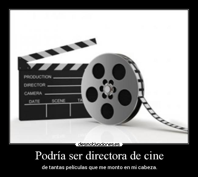 Podría ser directora de cine - de tantas películas que me monto en mi cabeza.