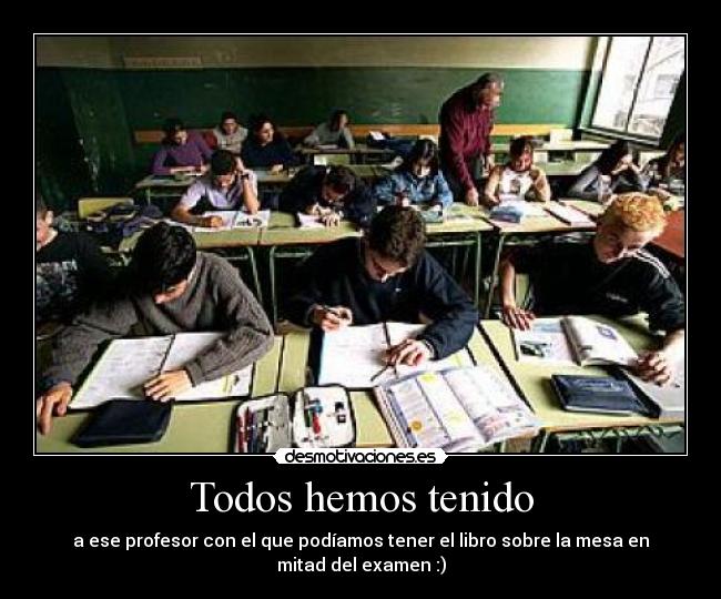 Todos hemos tenido - a ese profesor con el que podíamos tener el libro sobre la mesa en mitad del examen :)