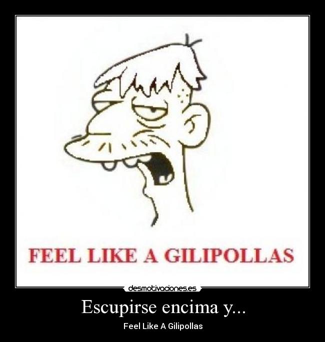 Escupirse encima y... - Feel Like A Gilipollas