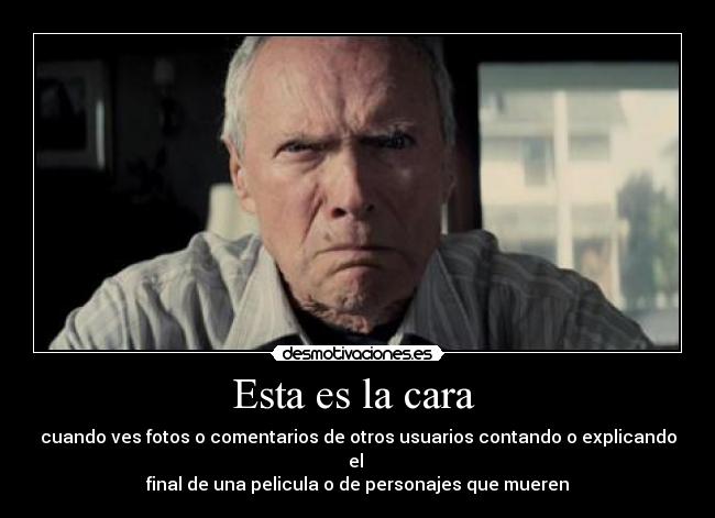 Esta es la cara - cuando ves fotos o comentarios de otros usuarios contando o explicando el
final de una pelicula o de personajes que mueren