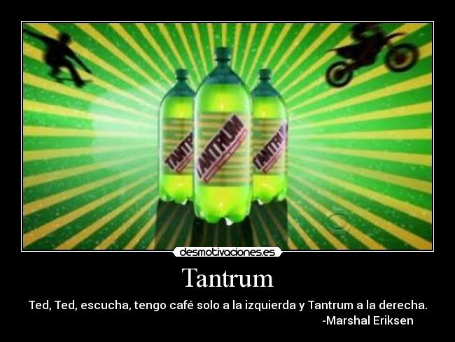 Tantrum - Ted, Ted, escucha, tengo café solo a la izquierda y Tantrum a la derecha.
-Marshal Eriksen