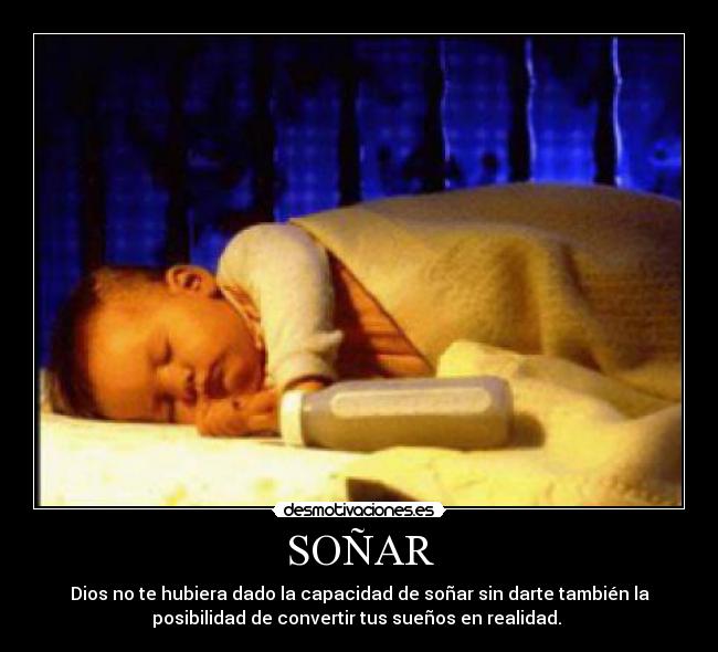 SOÑAR - Dios no te hubiera dado la capacidad de soñar sin darte también la
posibilidad de convertir tus sueños en realidad.
