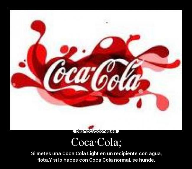 Coca·Cola; - Si metes una Coca·Cola Light en un recipiente con agua,
flota.Y si lo haces con Coca·Cola normal, se hunde.