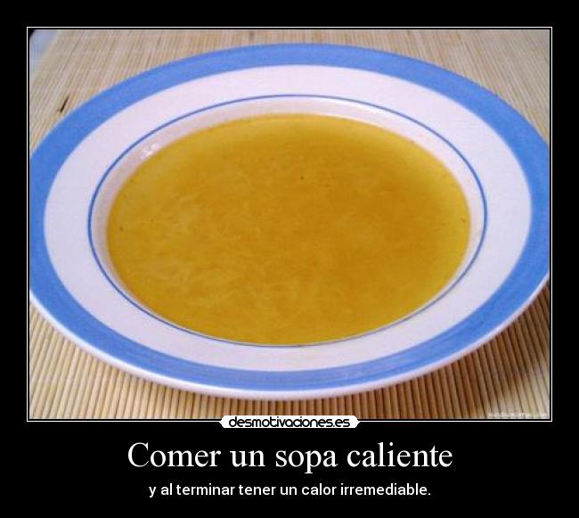 Comer un sopa caliente - y al terminar tener un calor irremediable.