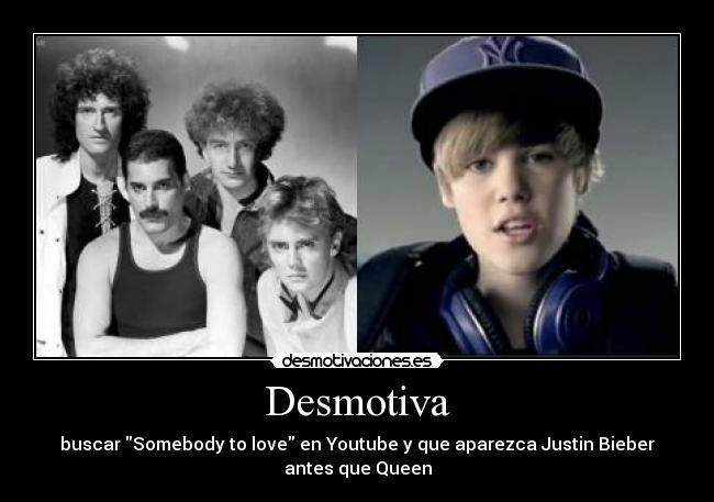 Desmotiva - buscar Somebody to love en Youtube y que aparezca Justin Bieber antes que Queen