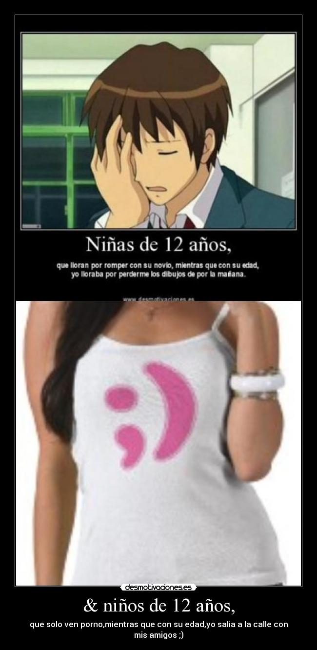& niños de 12 años, - que solo ven porno,mientras que con su edad,yo salia a la calle con mis amigos ;)