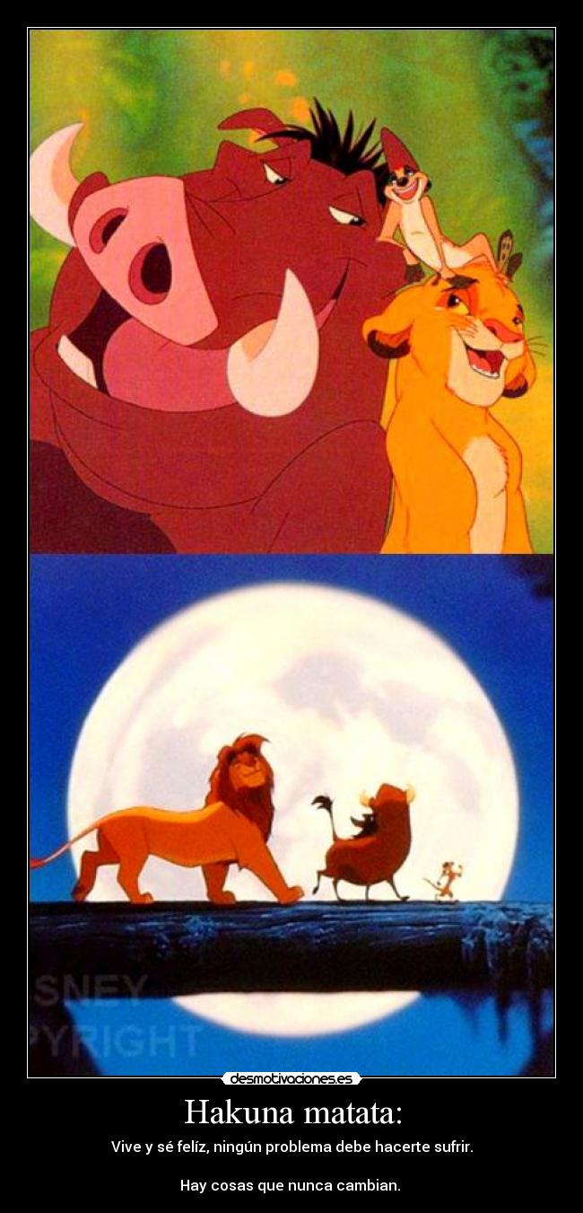 Hakuna matata: - Vive y sé felíz, ningún problema debe hacerte sufrir.
Hay cosas que nunca cambian.